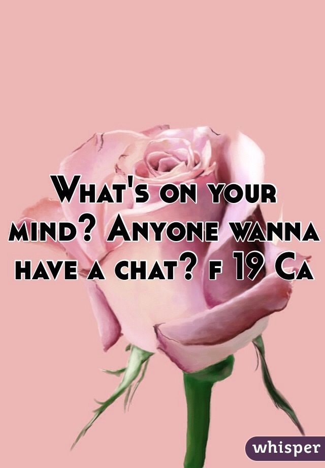 What's on your mind? Anyone wanna have a chat? f 19 Ca