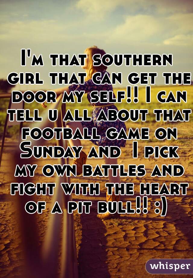 I'm that southern girl that can get the door my self!! I can tell u all about that football game on Sunday and  I pick my own battles and fight with the heart of a pit bull!! :) 