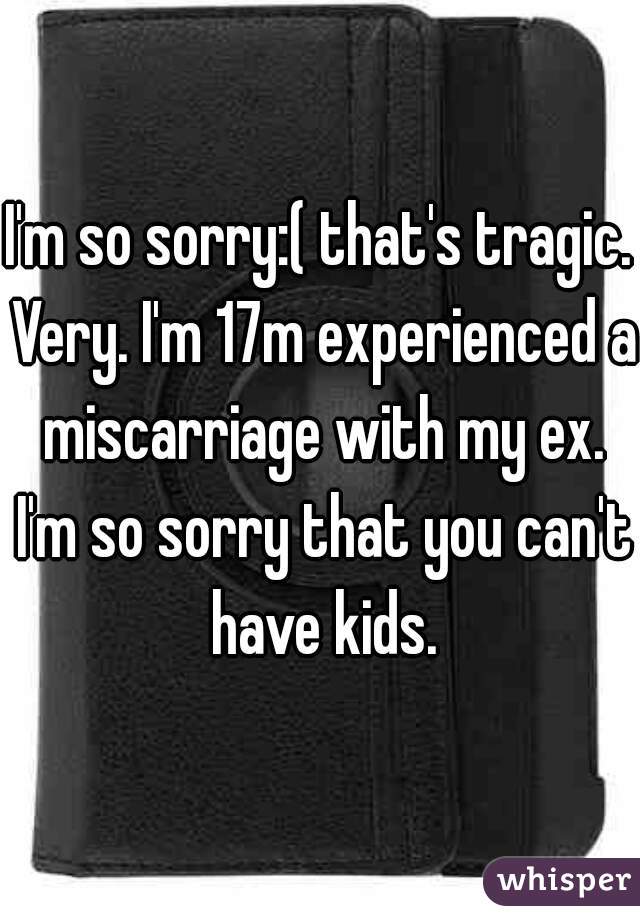 I'm so sorry:( that's tragic. Very. I'm 17m experienced a miscarriage with my ex. I'm so sorry that you can't have kids.