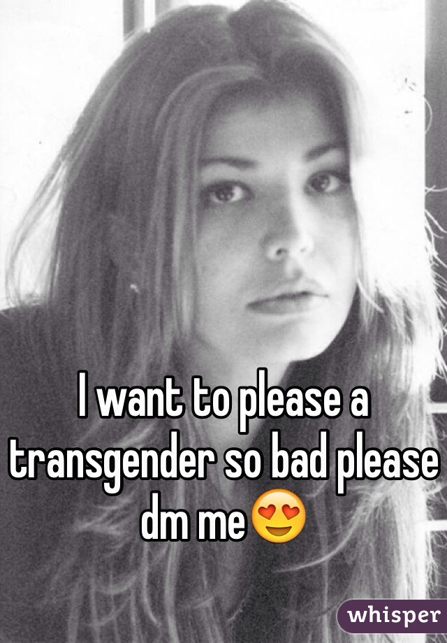 I want to please a transgender so bad please dm me😍