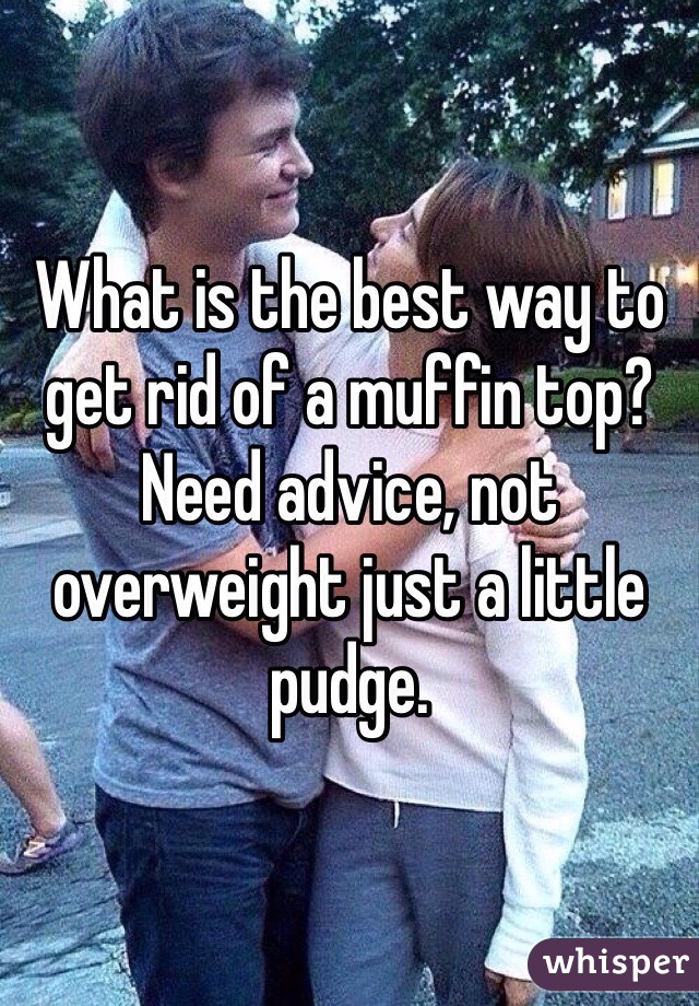 What is the best way to get rid of a muffin top? Need advice, not overweight just a little pudge.
