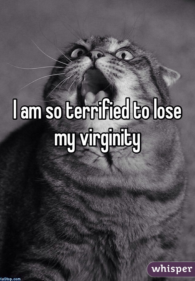 I am so terrified to lose my virginity
 