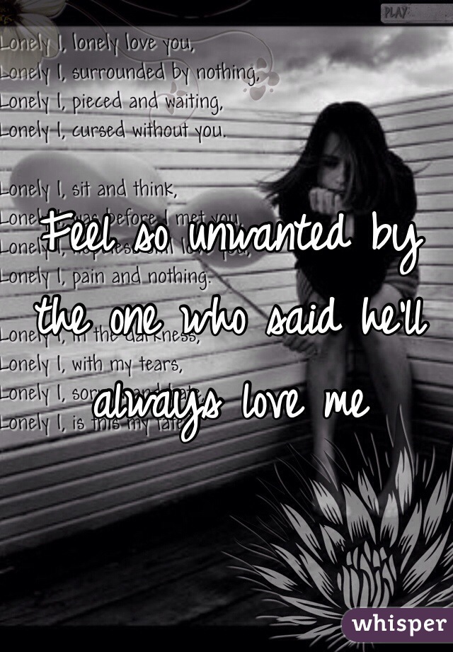 Feel so unwanted by the one who said he'll always love me 