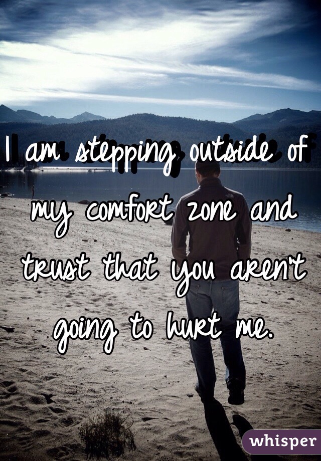 I am stepping outside of my comfort zone and trust that you aren't going to hurt me.
