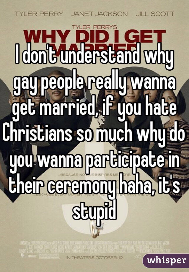 I don't understand why gay people really wanna get married, if you hate Christians so much why do you wanna participate in their ceremony haha, it's stupid
