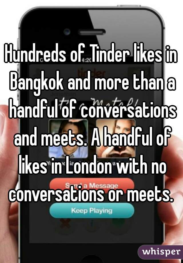 Hundreds of Tinder likes in Bangkok and more than a handful of conversations and meets. A handful of likes in London with no conversations or meets. 