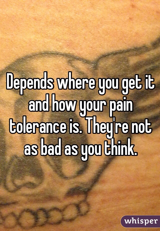 Depends where you get it and how your pain tolerance is. They're not as bad as you think. 