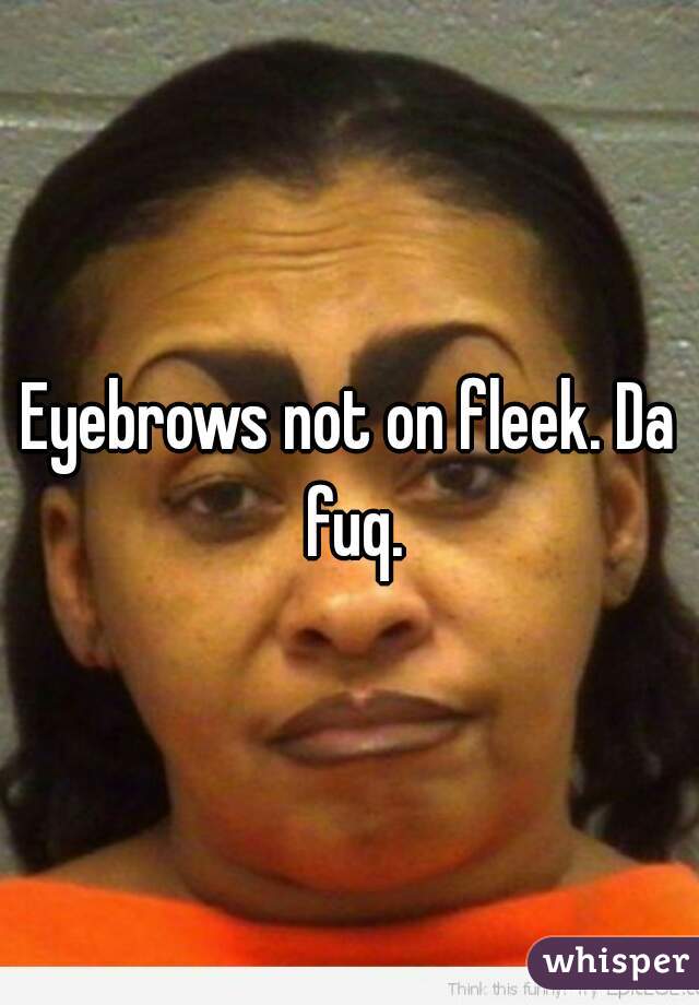Eyebrows not on fleek. Da fuq.