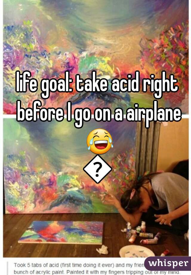 life goal: take acid right before I go on a airplane 😂👌