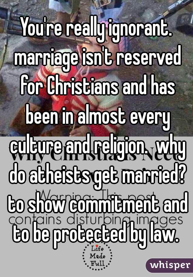 You're really ignorant. marriage isn't reserved for Christians and has been in almost every culture and religion.  why do atheists get married? to show commitment and to be protected by law. 