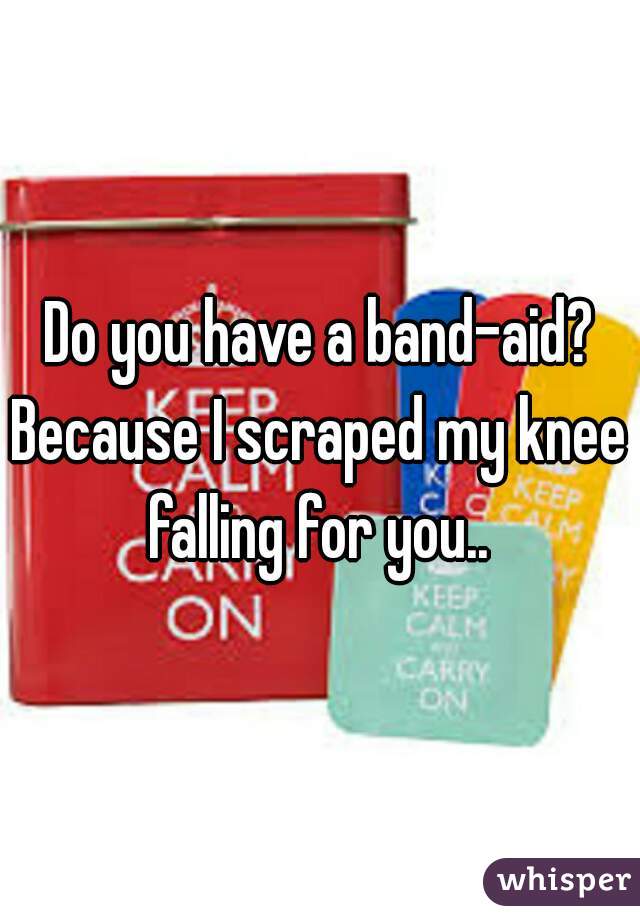 Do you have a band-aid?
Because I scraped my knee falling for you.. 