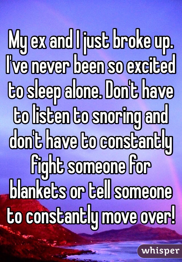 My ex and I just broke up. I've never been so excited to sleep alone. Don't have to listen to snoring and don't have to constantly fight someone for blankets or tell someone to constantly move over!