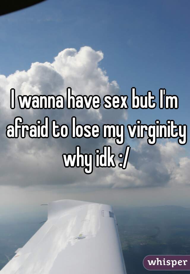 I wanna have sex but I'm afraid to lose my virginity why idk :/