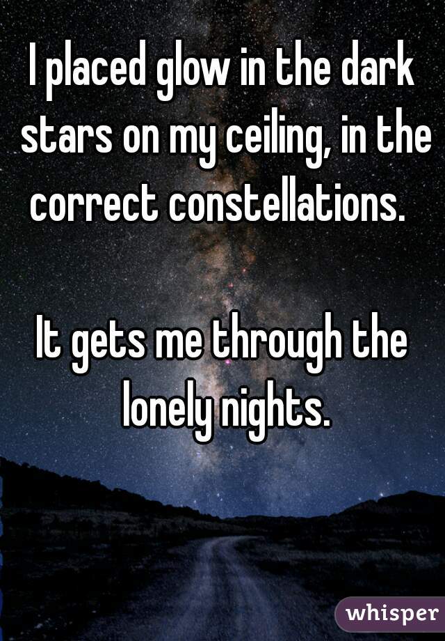 I placed glow in the dark stars on my ceiling, in the correct constellations.  

It gets me through the lonely nights.
