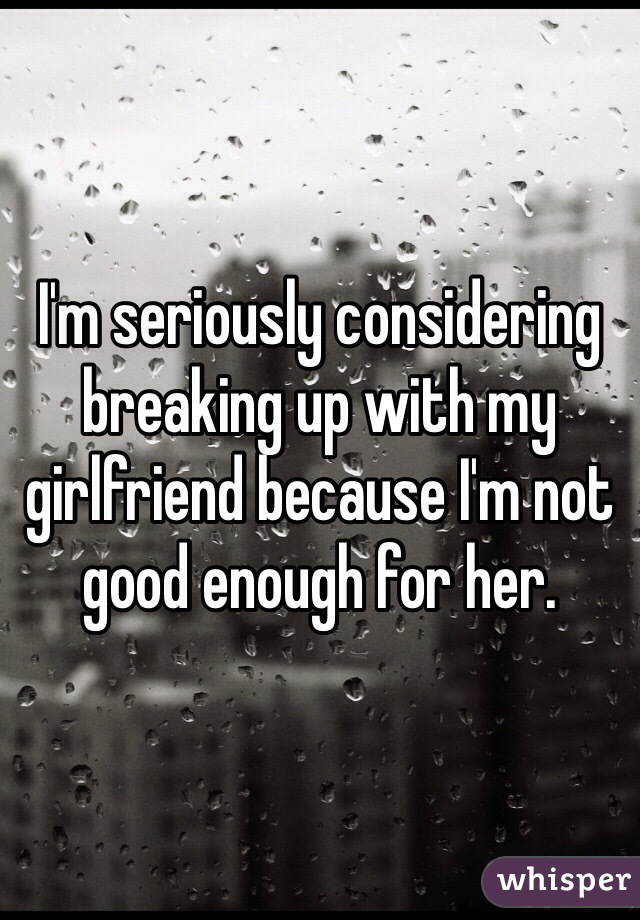 I'm seriously considering breaking up with my girlfriend because I'm not good enough for her.