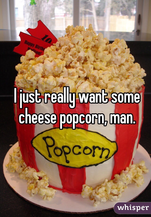 I just really want some cheese popcorn, man. 