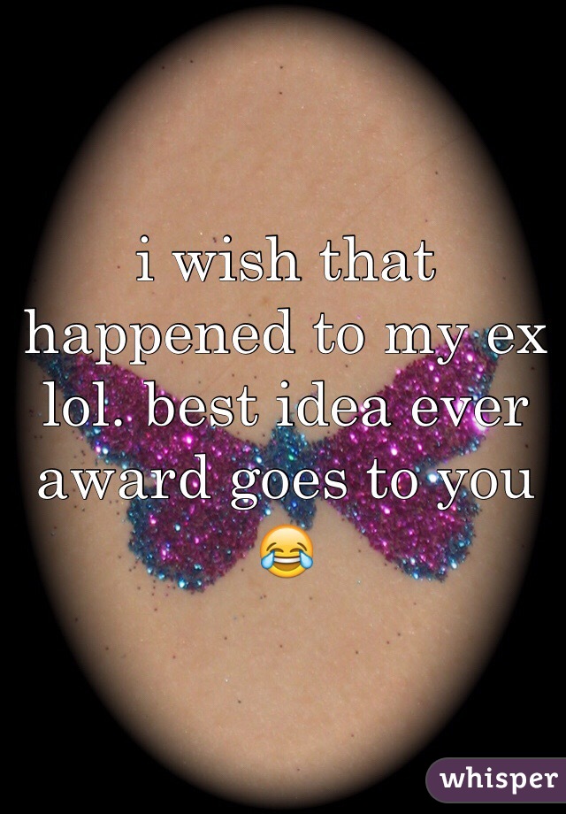 i wish that happened to my ex lol. best idea ever award goes to you 😂