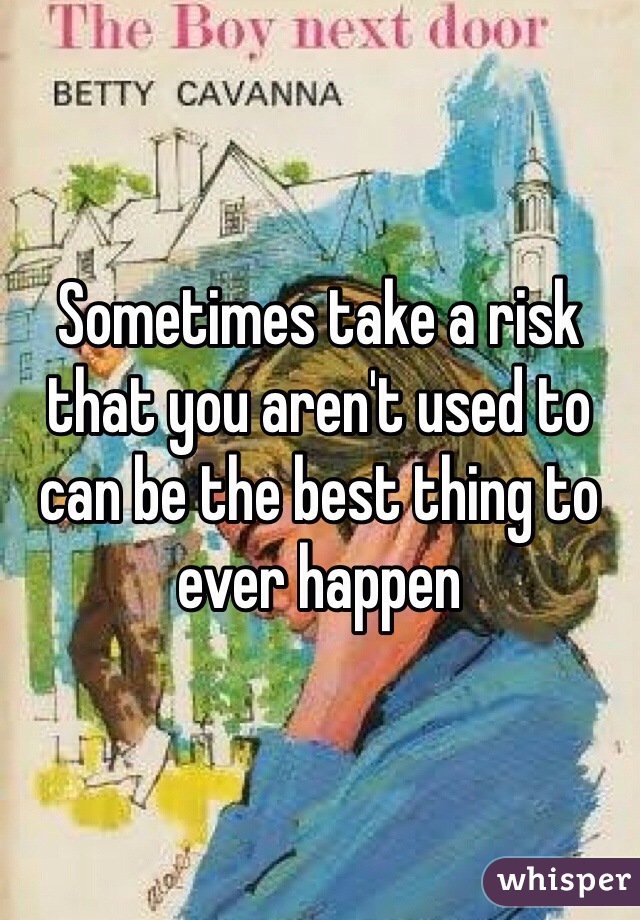 Sometimes take a risk that you aren't used to can be the best thing to ever happen
