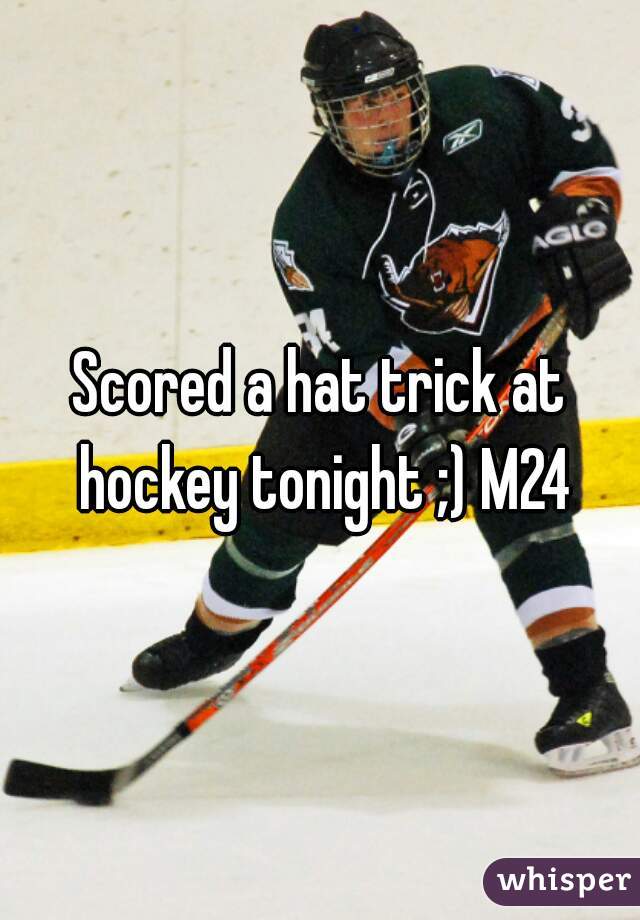 Scored a hat trick at hockey tonight ;) M24