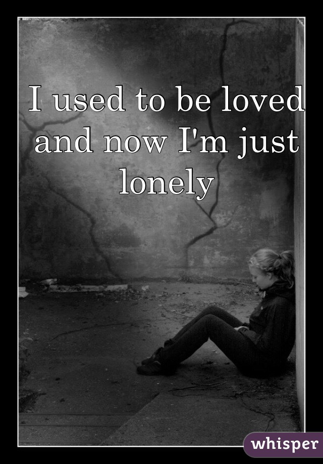 I used to be loved and now I'm just lonely