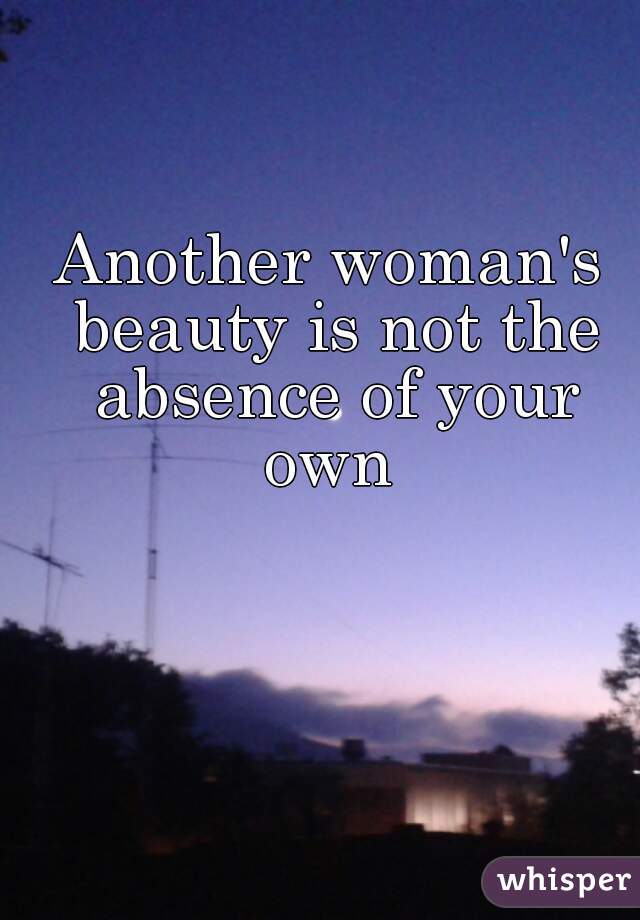 Another woman's beauty is not the absence of your own 