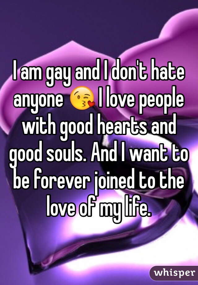 I am gay and I don't hate anyone 😘 I love people with good hearts and good souls. And I want to be forever joined to the love of my life.