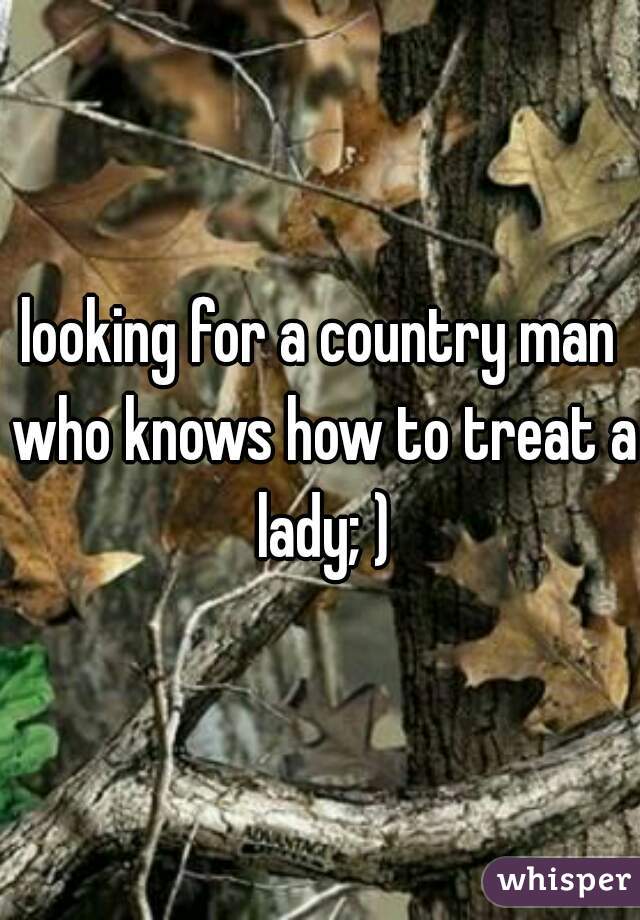 looking for a country man who knows how to treat a lady; )