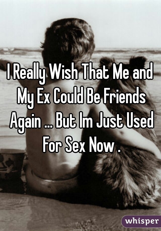 I Really Wish That Me and My Ex Could Be Friends Again ... But Im Just Used For Sex Now .