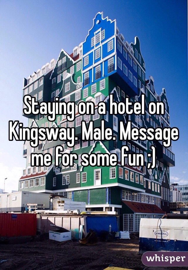 Staying on a hotel on Kingsway. Male. Message me for some fun ;)