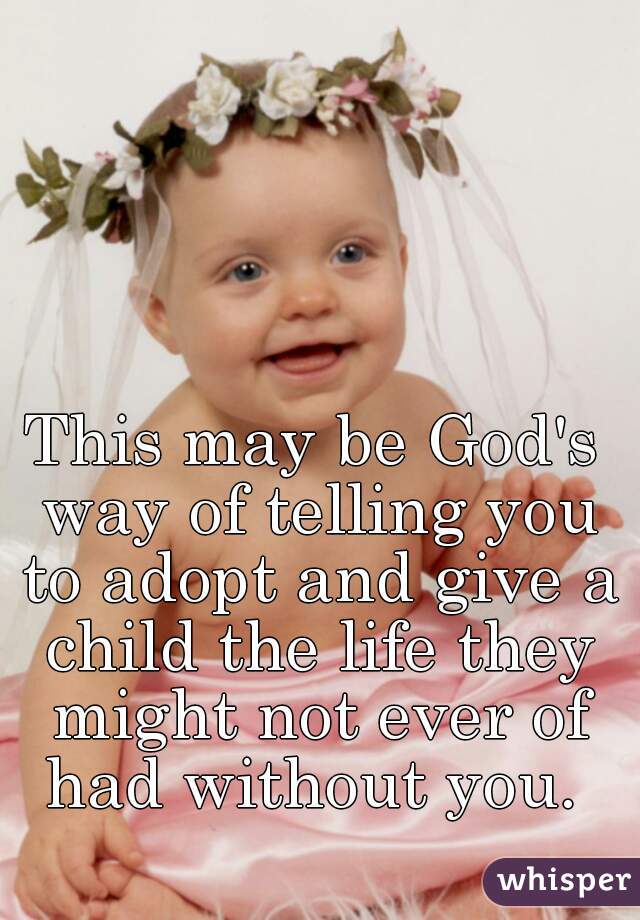 This may be God's way of telling you to adopt and give a child the life they might not ever of had without you. 