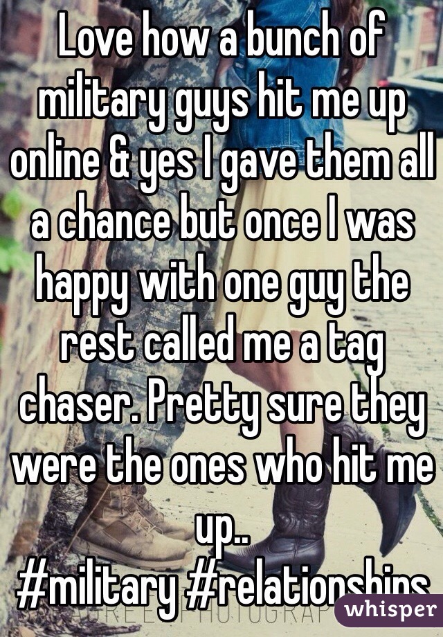 Love how a bunch of military guys hit me up online & yes I gave them all a chance but once I was happy with one guy the rest called me a tag chaser. Pretty sure they were the ones who hit me up.. 
#military #relationships