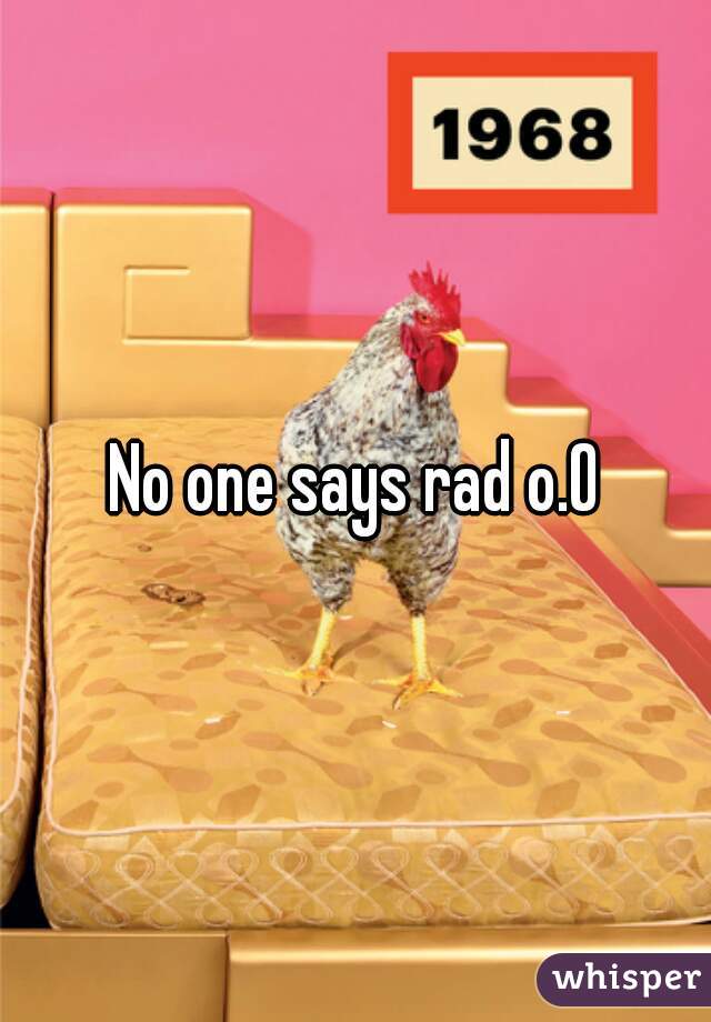 No one says rad o.O
