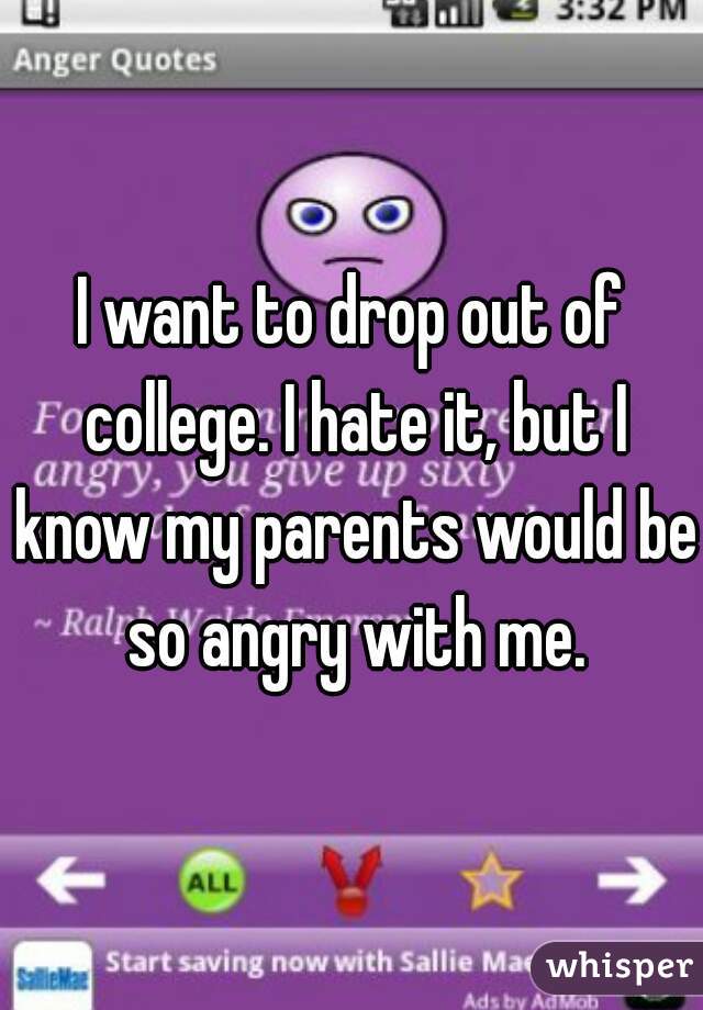 I want to drop out of college. I hate it, but I know my parents would be so angry with me.