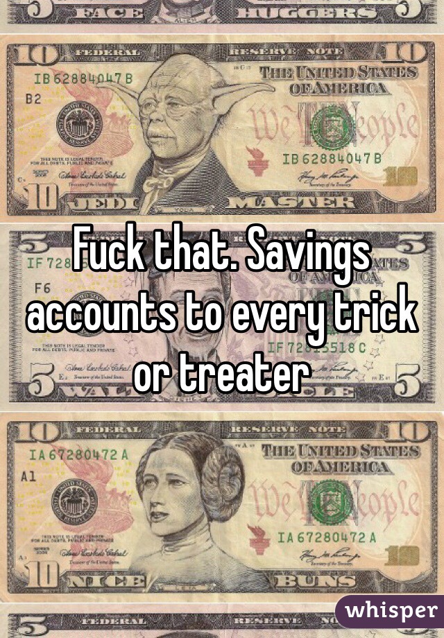 Fuck that. Savings accounts to every trick or treater