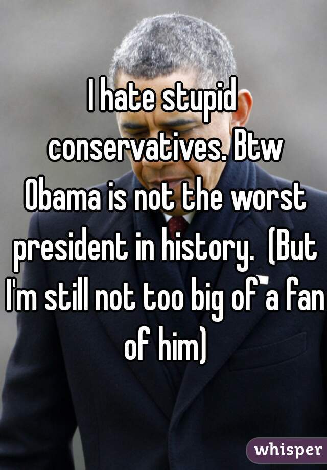 I hate stupid conservatives. Btw Obama is not the worst president in history.  (But I'm still not too big of a fan of him)