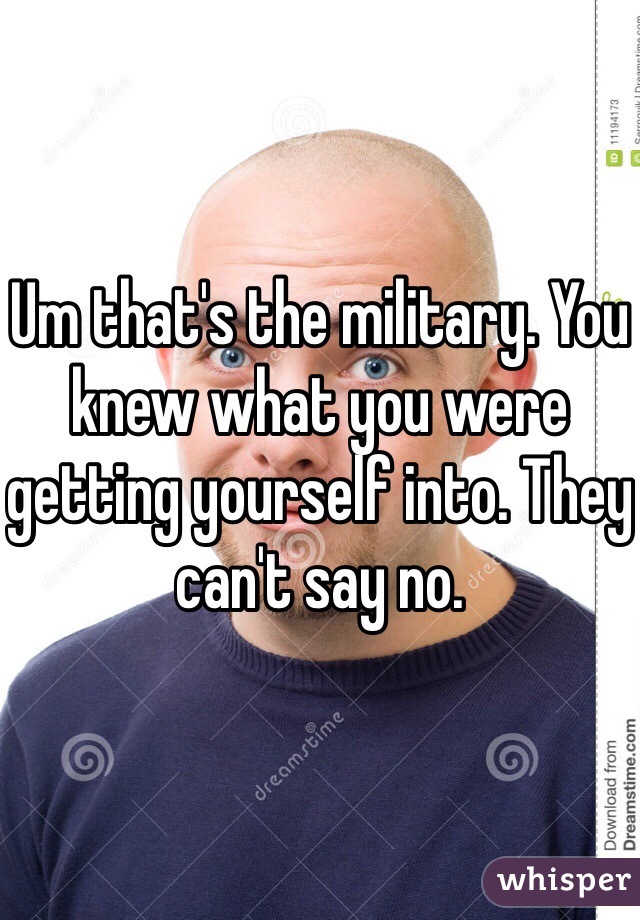 Um that's the military. You knew what you were getting yourself into. They can't say no.