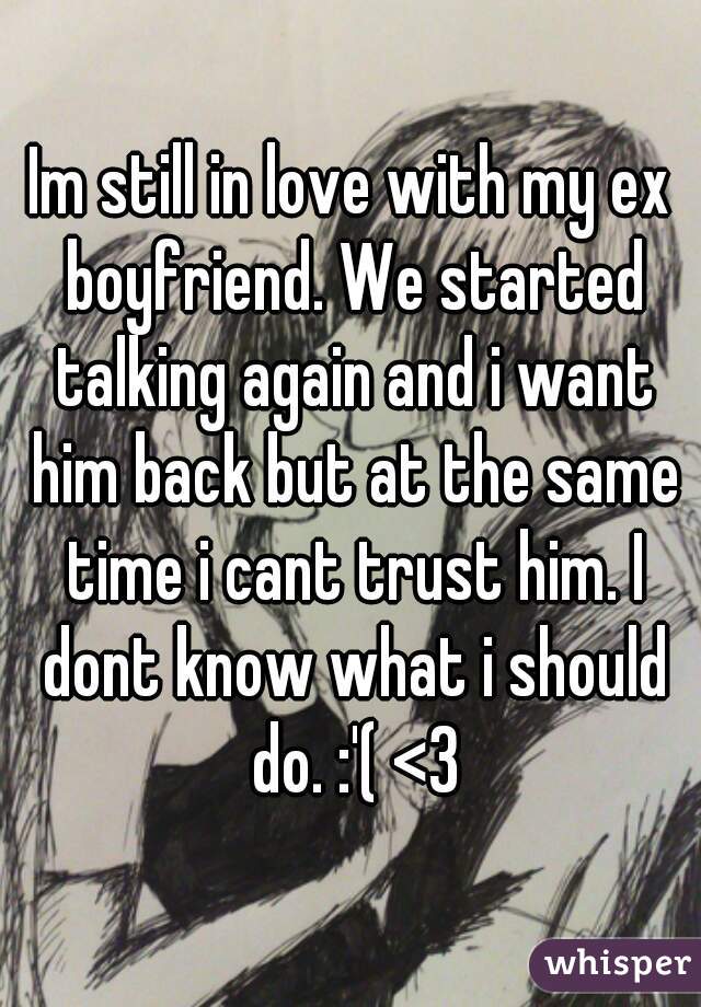Im still in love with my ex boyfriend. We started talking again and i want him back but at the same time i cant trust him. I dont know what i should do. :'( <3