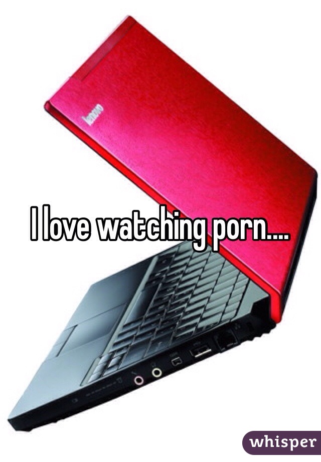 I love watching porn.... 