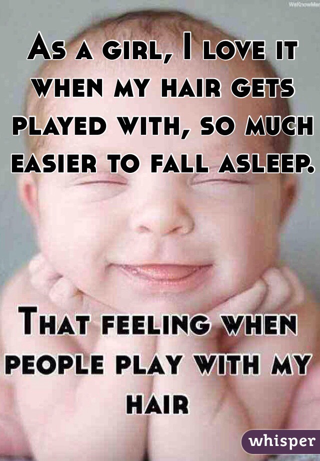As a girl, I love it when my hair gets played with, so much easier to fall asleep. 