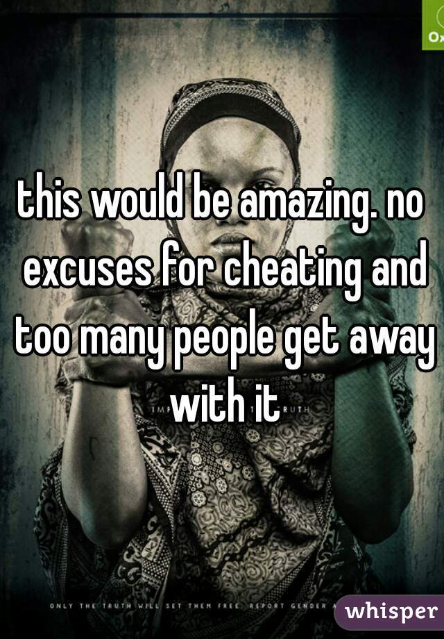 this would be amazing. no excuses for cheating and too many people get away with it