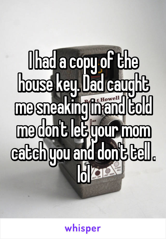 I had a copy of the house key. Dad caught me sneaking in and told me don't let your mom catch you and don't tell . lol