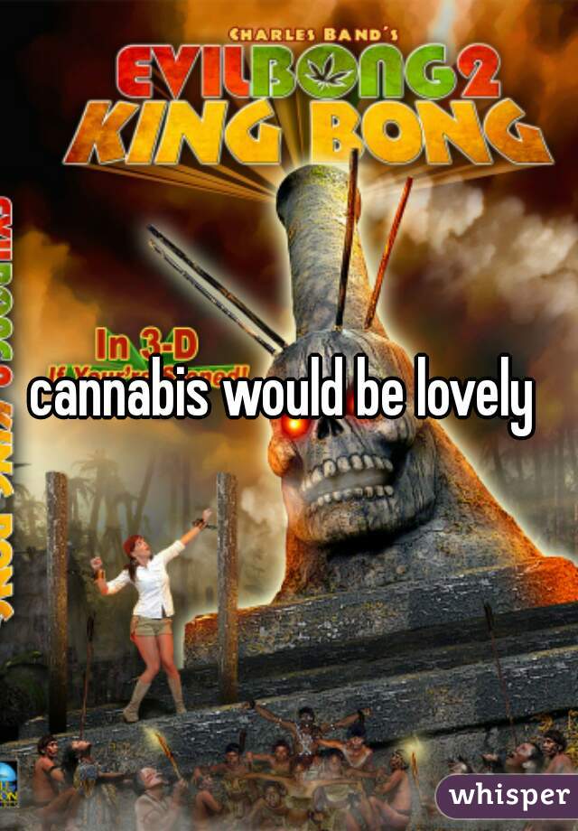 cannabis would be lovely 