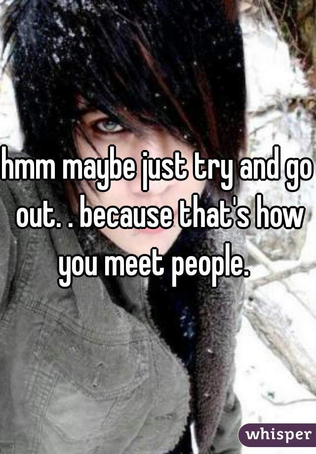 hmm maybe just try and go out. . because that's how you meet people.  