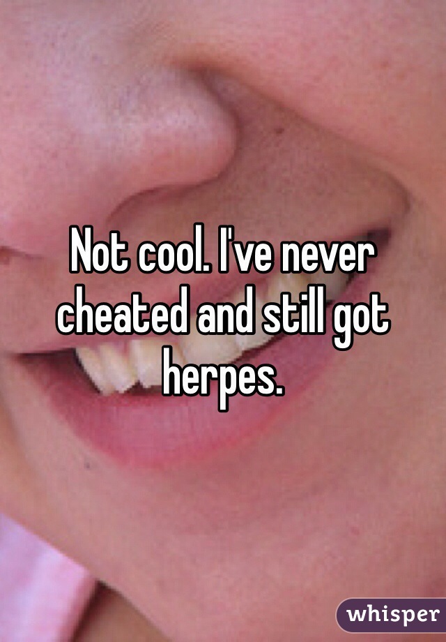 Not cool. I've never cheated and still got herpes.