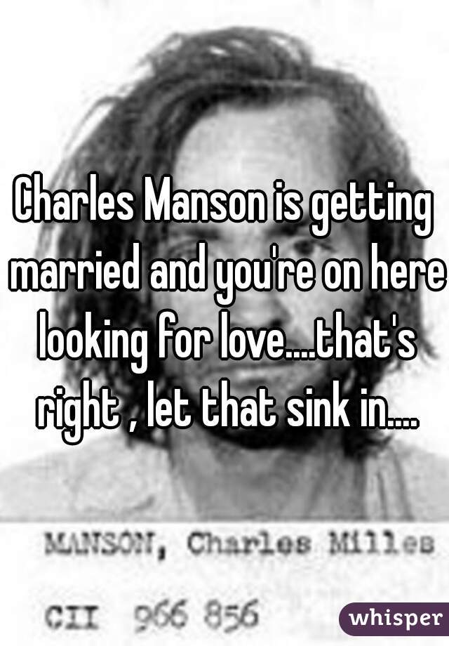 Charles Manson is getting married and you're on here looking for love....that's right , let that sink in....