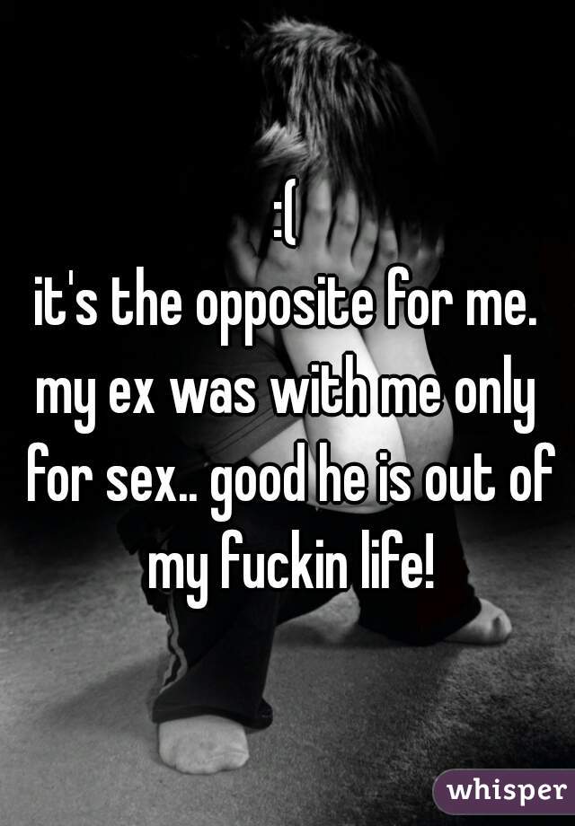 :(
it's the opposite for me.
my ex was with me only for sex.. good he is out of my fuckin life!