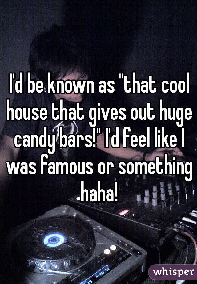 I'd be known as "that cool house that gives out huge candy bars!" I'd feel like I was famous or something haha!