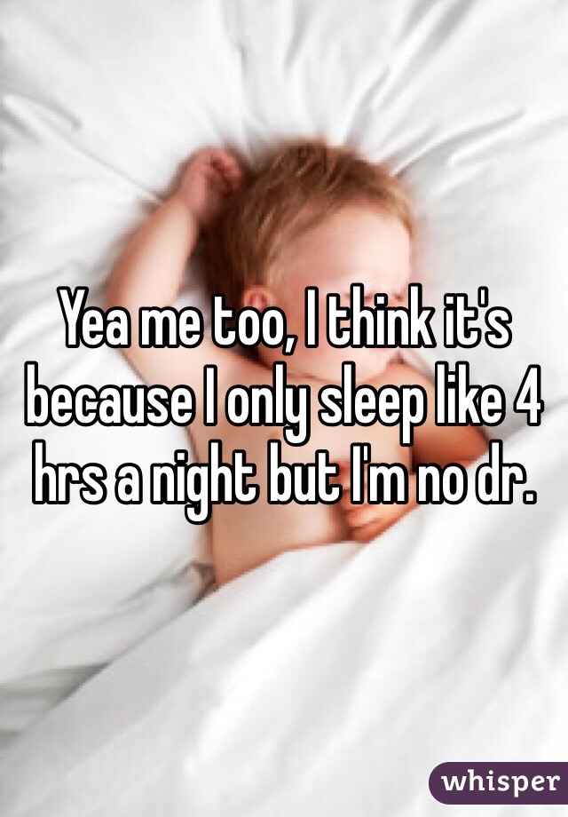 Yea me too, I think it's because I only sleep like 4 hrs a night but I'm no dr.