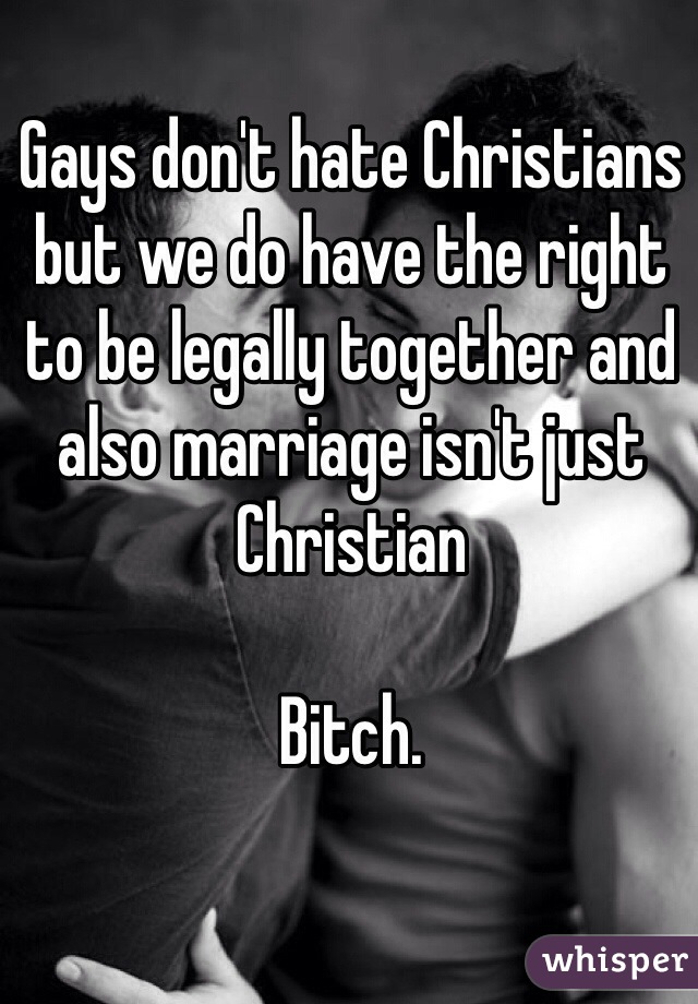 Gays don't hate Christians but we do have the right to be legally together and also marriage isn't just Christian 

Bitch.