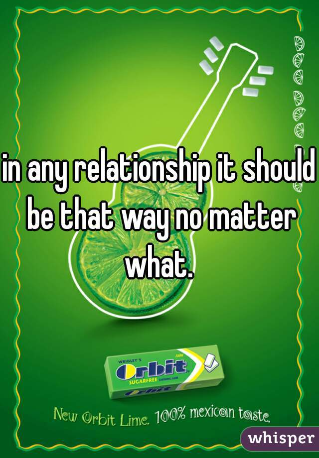 in any relationship it should be that way no matter what. 